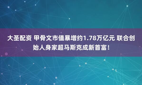 大圣配资 甲骨文市值暴增约1.78万亿元 联合创始人身家超马斯克成新首富！