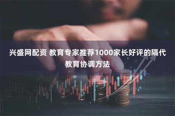 兴盛网配资 教育专家推荐1000家长好评的隔代教育协调方法
