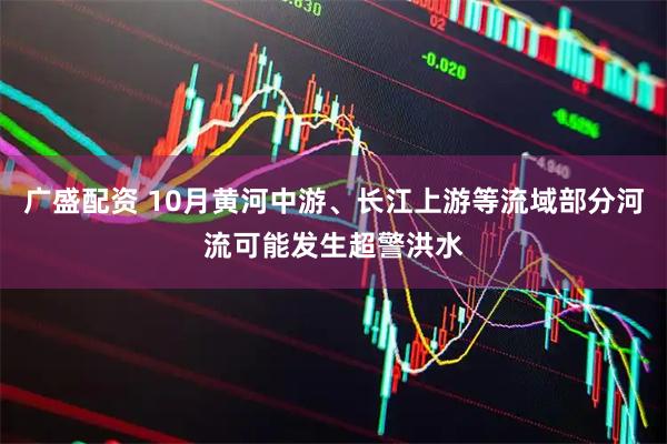 广盛配资 10月黄河中游、长江上游等流域部分河流可能发生超警洪水