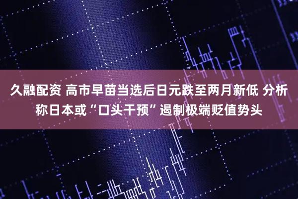 久融配资 高市早苗当选后日元跌至两月新低 分析称日本或“口头干预”遏制极端贬值势头