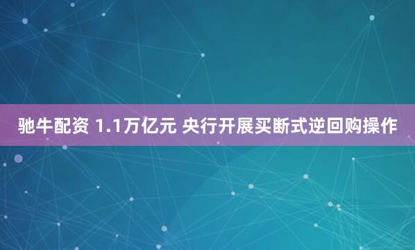 驰牛配资 1.1万亿元 央行开展买断式逆回购操作