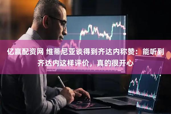 亿赢配资网 维蒂尼亚谈得到齐达内称赞：能听到齐达内这样评价，真的很开心