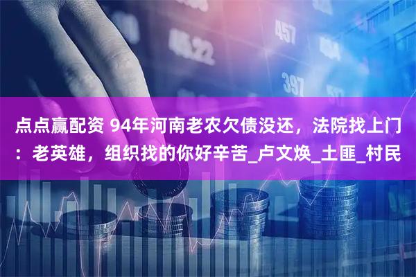 点点赢配资 94年河南老农欠债没还，法院找上门：老英雄，组织找的你好辛苦_卢文焕_土匪_村民