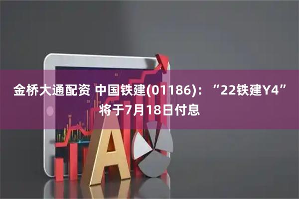 金桥大通配资 中国铁建(01186)：“22铁建Y4”将于7月18日付息