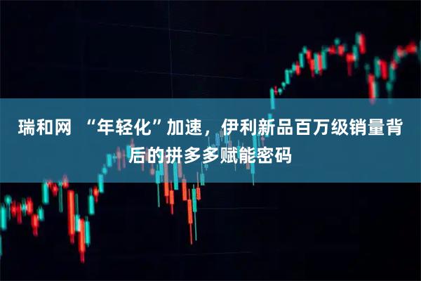 瑞和网  “年轻化”加速，伊利新品百万级销量背后的拼多多赋能密码