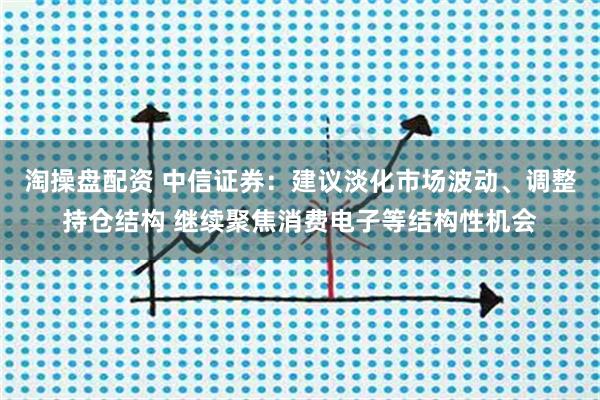 淘操盘配资 中信证券：建议淡化市场波动、调整持仓结构 继续聚焦消费电子等结构性机会