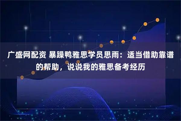 广盛网配资 暴躁鸭雅思学员思雨：适当借助靠谱的帮助，说说我的雅思备考经历