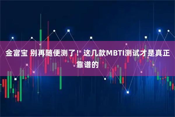 金富宝 别再随便测了！这几款MBTI测试才是真正靠谱的