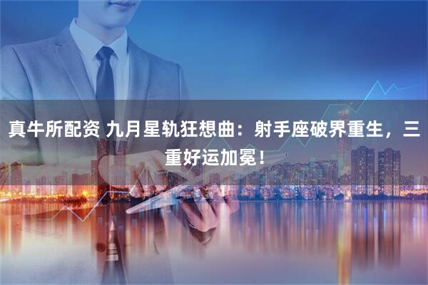 真牛所配资 九月星轨狂想曲：射手座破界重生，三重好运加冕！