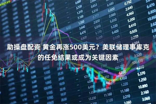 助操盘配资 黄金再涨500美元？美联储理事库克的任免结果或成为关键因素