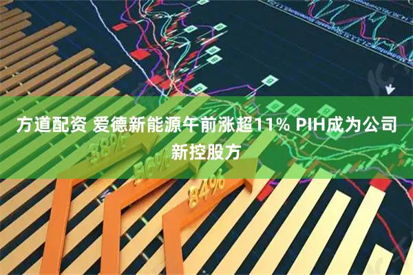 方道配资 爱德新能源午前涨超11% PIH成为公司新控股方